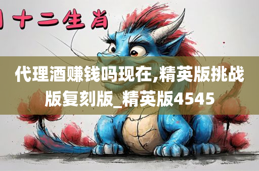 代理酒赚钱吗现在,精英版挑战版复刻版_精英版4545