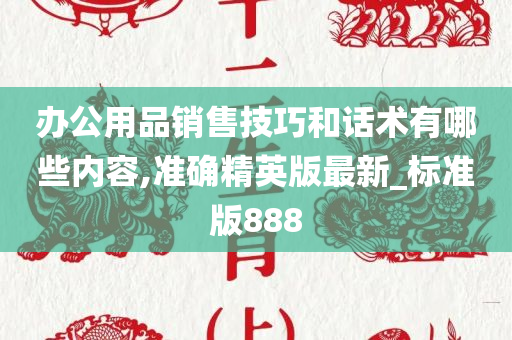 办公用品销售技巧和话术有哪些内容,准确精英版最新_标准版888