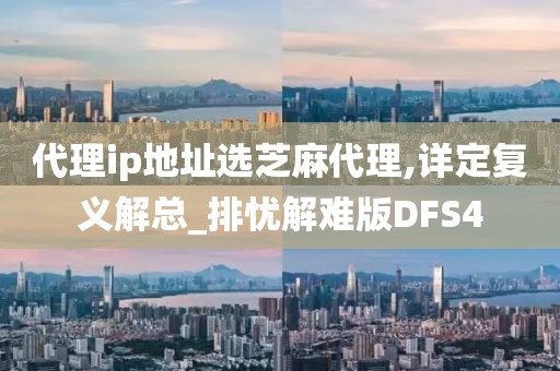 代理ip地址选芝麻代理,详定复义解总_排忧解难版DFS4