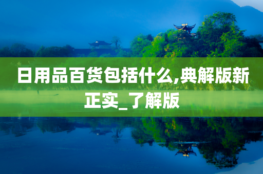 日用品百货包括什么,典解版新正实_了解版