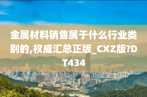 金属材料销售属于什么行业类别的,权威汇总正版_CXZ版?DT434