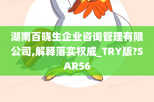 湖南百晓生企业咨询管理有限公司,解释落实权威_TRY版?SAR56