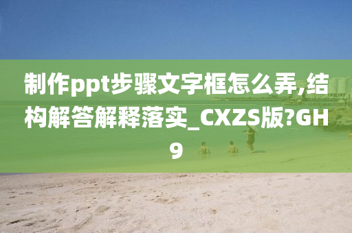 制作ppt步骤文字框怎么弄,结构解答解释落实_CXZS版?GH9