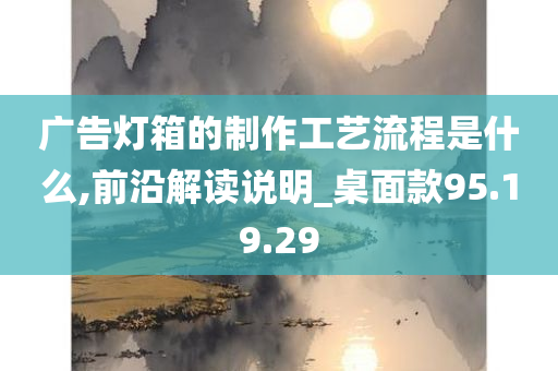 广告灯箱的制作工艺流程是什么,前沿解读说明_桌面款95.19.29