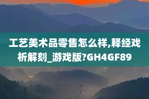 工艺美术品零售怎么样,释经戏析解刻_游戏版?GH4GF89