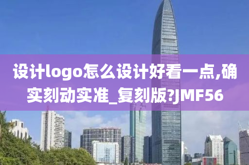 设计logo怎么设计好看一点,确实刻动实准_复刻版?JMF56