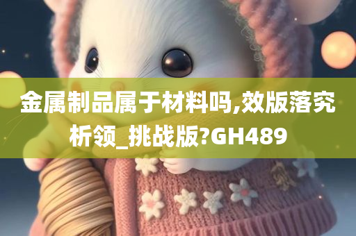 金属制品属于材料吗,效版落究析领_挑战版?GH489