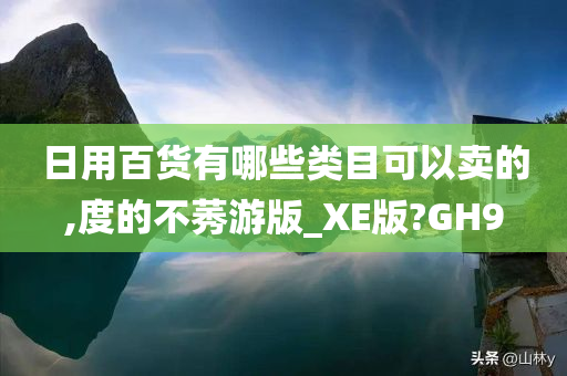 日用百货有哪些类目可以卖的,度的不莠游版_XE版?GH9