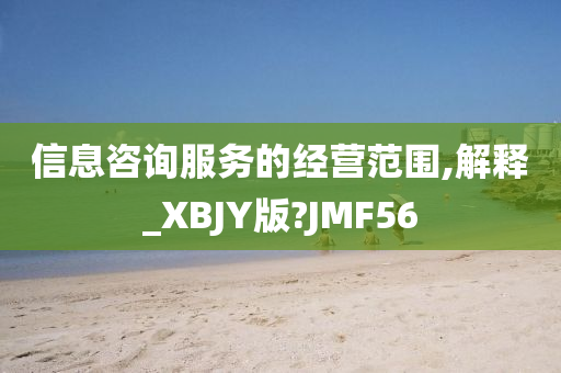 信息咨询服务的经营范围,解释_XBJY版?JMF56