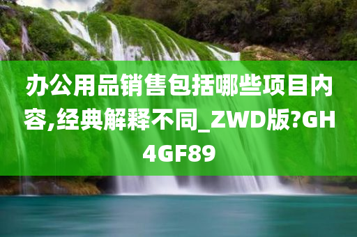 办公用品销售包括哪些项目内容,经典解释不同_ZWD版?GH4GF89