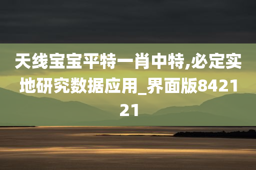 天线宝宝平特一肖中特,必定实地研究数据应用_界面版842121