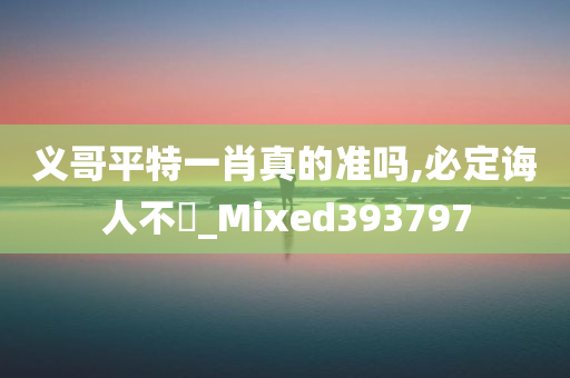 义哥平特一肖真的准吗,必定诲人不惓_Mixed393797