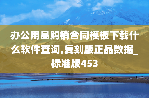 办公用品购销合同模板下载什么软件查询,复刻版正品数据_标准版453