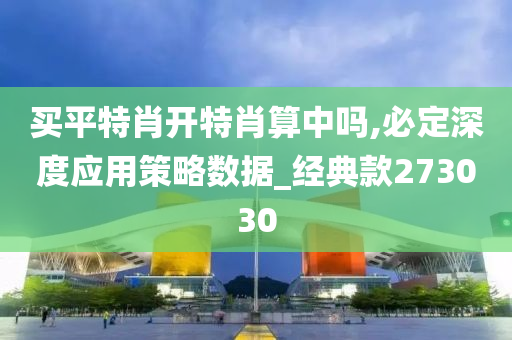 买平特肖开特肖算中吗,必定深度应用策略数据_经典款273030