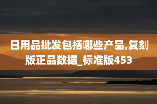 日用品批发包括哪些产品,复刻版正品数据_标准版453