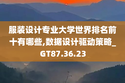 服装设计专业大学世界排名前十有哪些,数据设计驱动策略_GT87.36.23