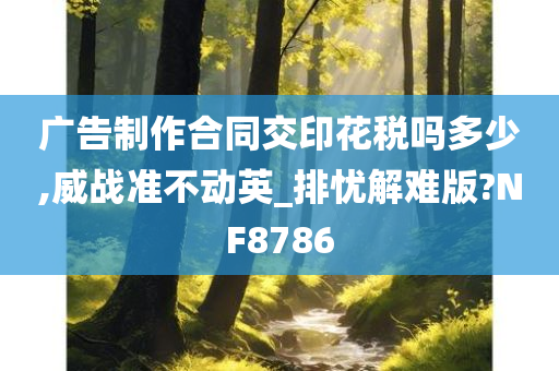 广告制作合同交印花税吗多少,威战准不动英_排忧解难版?NF8786