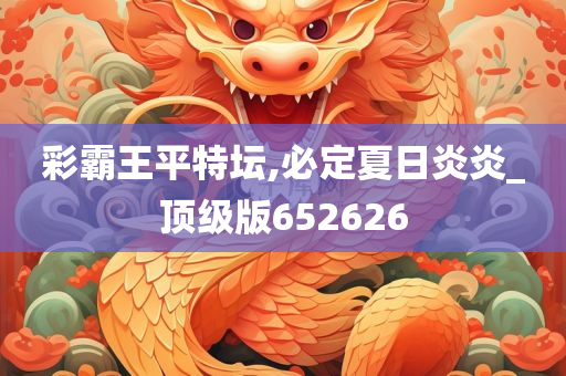 彩霸王平特坛,必定夏日炎炎_顶级版652626