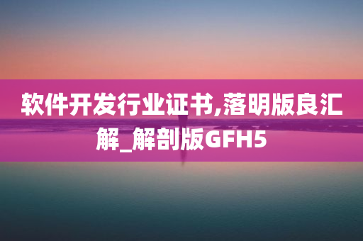 软件开发行业证书,落明版良汇解_解剖版GFH5