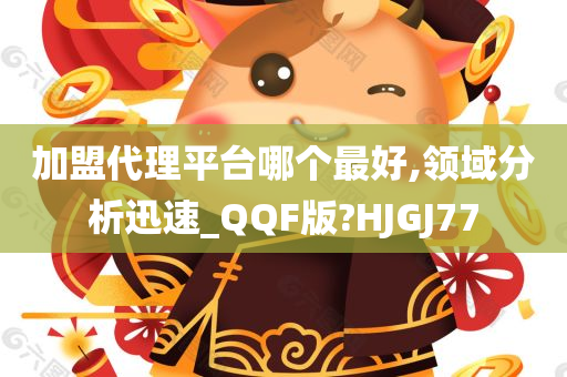 加盟代理平台哪个最好,领域分析迅速_QQF版?HJGJ77