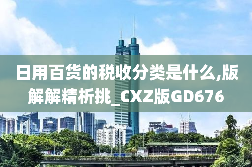 日用百货的税收分类是什么,版解解精析挑_CXZ版GD676