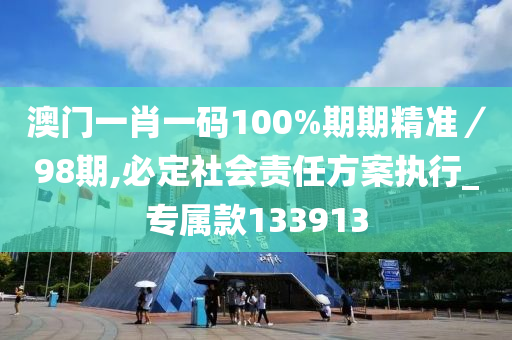 澳门一肖一码100%期期精准／98期,必定社会责任方案执行_专属款133913