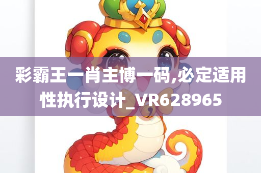 彩霸王一肖主博一码,必定适用性执行设计_VR628965