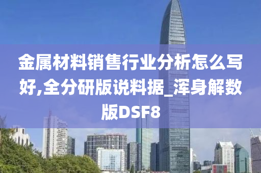 金属材料销售行业分析怎么写好,全分研版说料据_浑身解数版DSF8