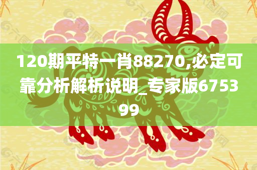 120期平特一肖88270,必定可靠分析解析说明_专家版675399