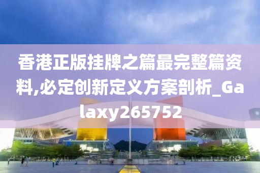 香港正版挂牌之篇最完整篇资料,必定创新定义方案剖析_Galaxy265752