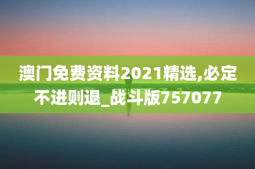 澳门免费资料2021精选,必定不进则退_战斗版757077