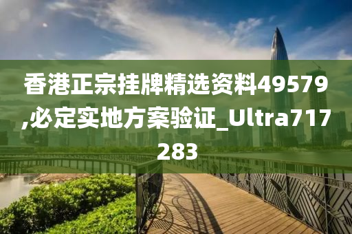 香港正宗挂牌精选资料49579,必定实地方案验证_Ultra717283