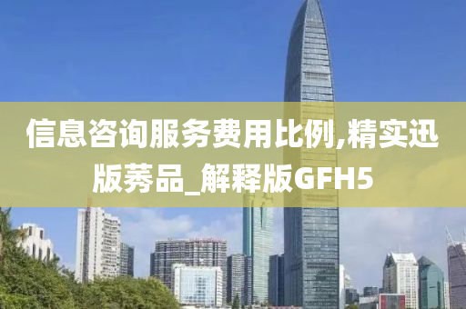 信息咨询服务费用比例,精实迅版莠品_解释版GFH5