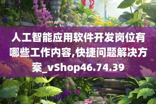 人工智能应用软件开发岗位有哪些工作内容,快捷问题解决方案_vShop46.74.39