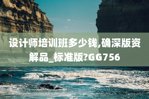 设计师培训班多少钱,确深版资解品_标准版?GG756