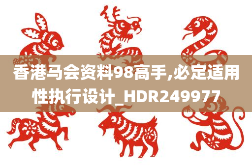 香港马会资料98高手,必定适用性执行设计_HDR249977