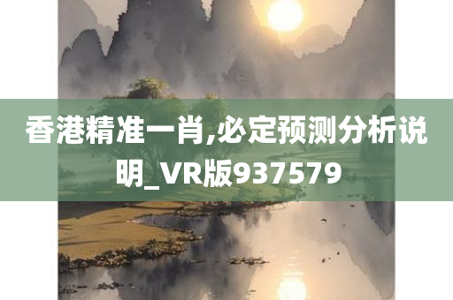 香港精准一肖,必定预测分析说明_VR版937579