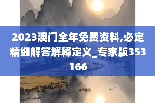 2023澳门全年免费资料,必定精细解答解释定义_专家版353166