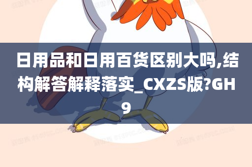 日用品和日用百货区别大吗,结构解答解释落实_CXZS版?GH9