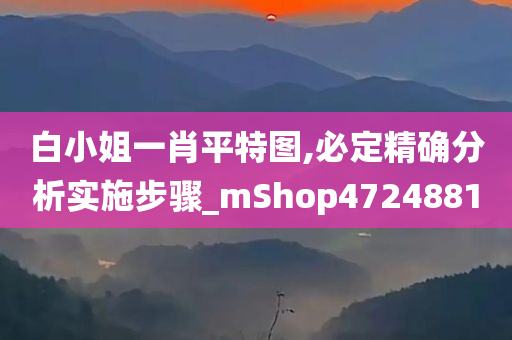 白小姐一肖平特图,必定精确分析实施步骤_mShop4724881