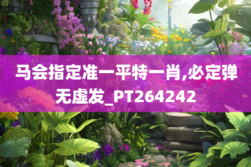 马会指定准一平特一肖,必定弹无虚发_PT264242