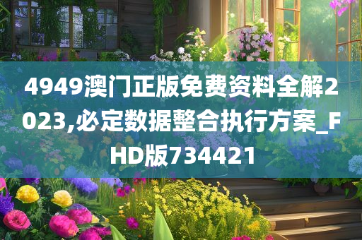 4949澳门正版免费资料全解2023,必定数据整合执行方案_FHD版734421