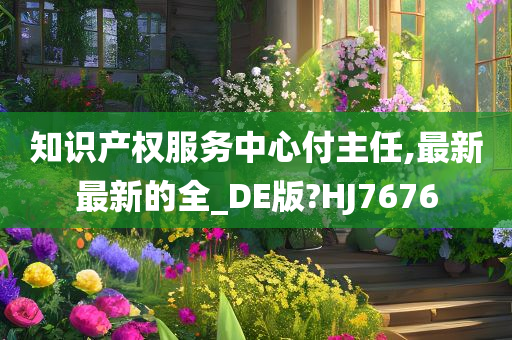 知识产权服务中心付主任,最新最新的全_DE版?HJ7676