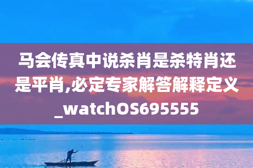 马会传真中说杀肖是杀特肖还是平肖,必定专家解答解释定义_watchOS695555