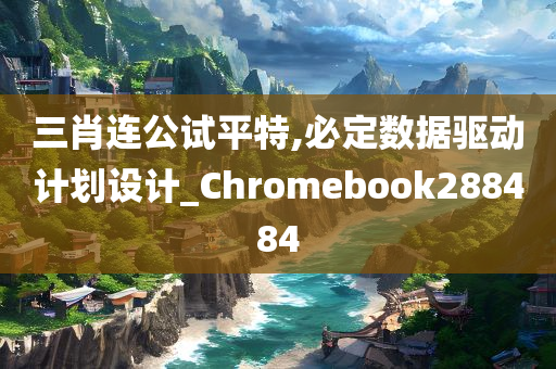 三肖连公试平特,必定数据驱动计划设计_Chromebook288484