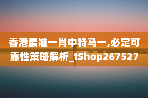 香港最准一肖中特马一,必定可靠性策略解析_tShop267527