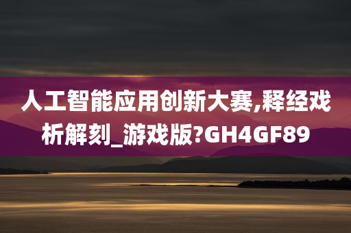 人工智能应用创新大赛,释经戏析解刻_游戏版?GH4GF89