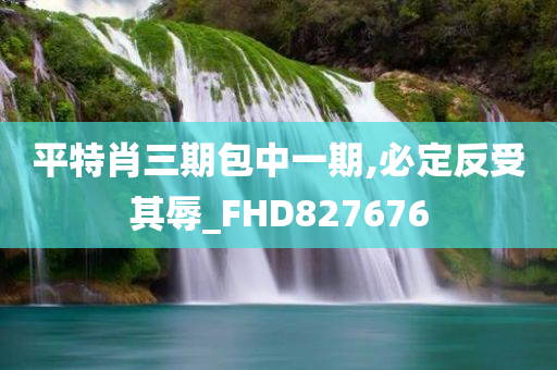 平特肖三期包中一期,必定反受其辱_FHD827676