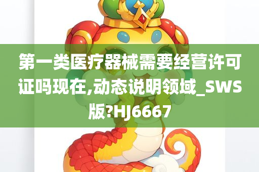 第一类医疗器械需要经营许可证吗现在,动态说明领域_SWS版?HJ6667