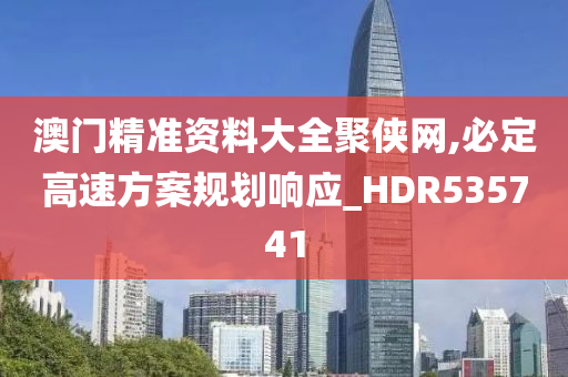 澳门精准资料大全聚侠网,必定高速方案规划响应_HDR535741